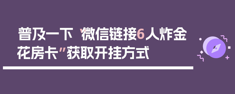 普及一下“微信链接6人炸金花房卡”获取开挂方式