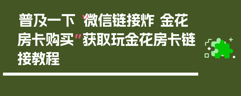 普及一下“微信链接炸 金花房卡购买”获取玩金花房卡链接教程