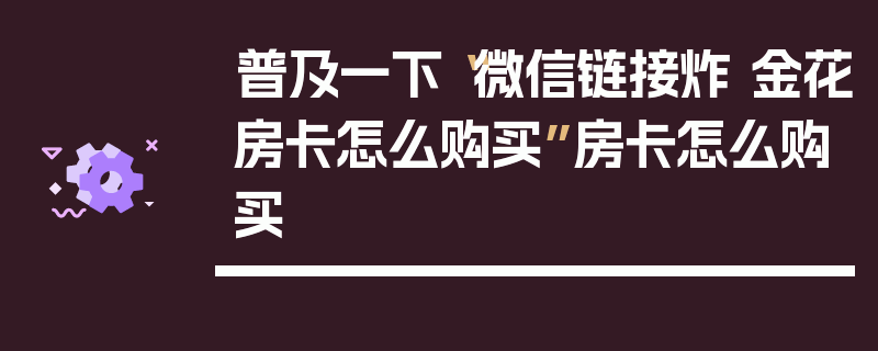 普及一下“微信链接炸 金花房卡怎么购买”房卡怎么购买