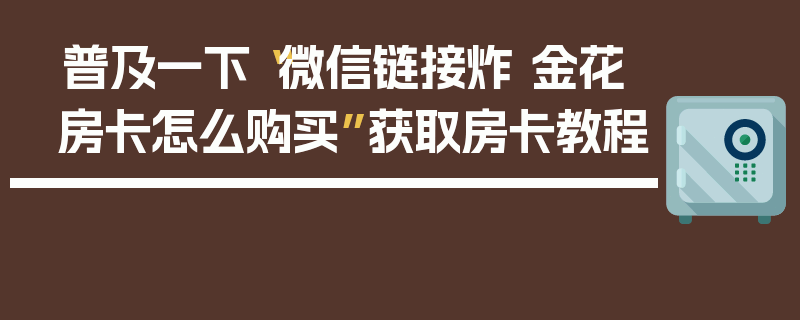 普及一下“微信链接炸 金花房卡怎么购买”获取房卡教程