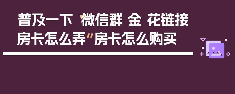普及一下“微信群 金 花链接房卡怎么弄”房卡怎么购买