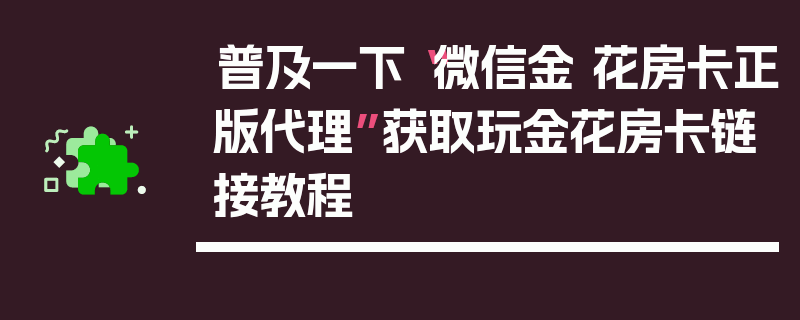 普及一下“微信金 花房卡正版代理”获取玩金花房卡链接教程