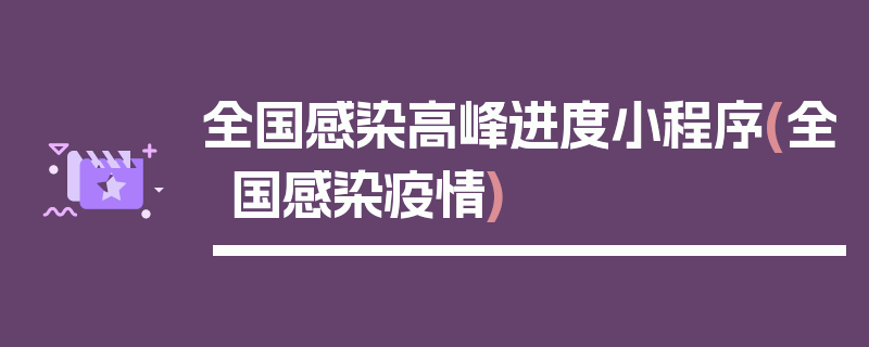 全国感染高峰进度小程序(全国感染疫情)