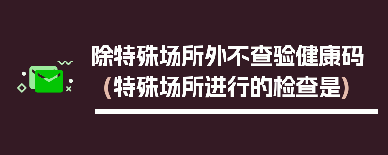 除特殊场所外不查验健康码(特殊场所进行的检查是)