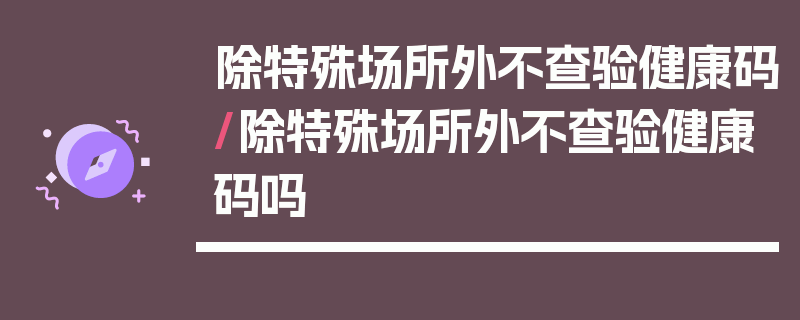 除特殊场所外不查验健康码/除特殊场所外不查验健康码吗