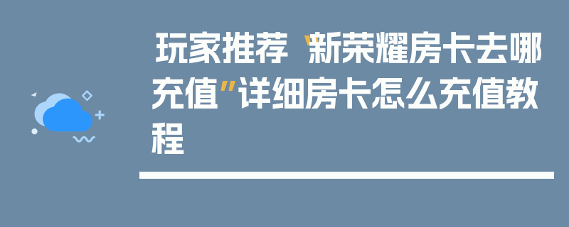 玩家推荐“新荣耀房卡去哪充值”详细房卡怎么充值教程