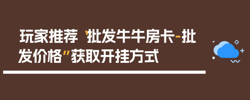 玩家推荐“批发牛牛房卡-批发价格”获取开挂方式