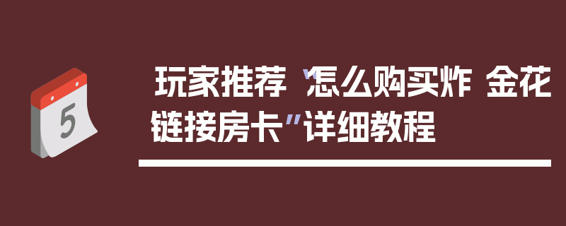 玩家推荐“怎么购买炸 金花链接房卡”详细教程