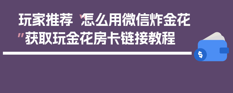 玩家推荐“怎么用微信炸金花”获取玩金花房卡链接教程