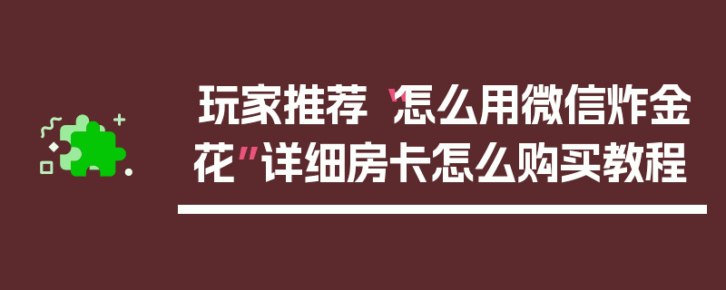 玩家推荐“怎么用微信炸金花”详细房卡怎么购买教程