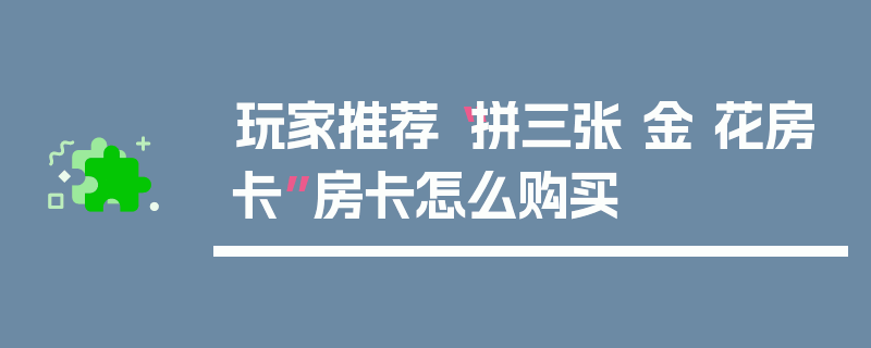 玩家推荐“拼三张 金 花房卡”房卡怎么购买