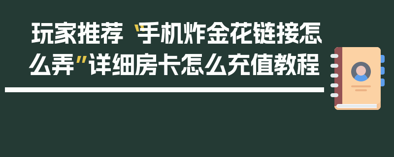 玩家推荐“手机炸金花链接怎么弄”详细房卡怎么充值教程