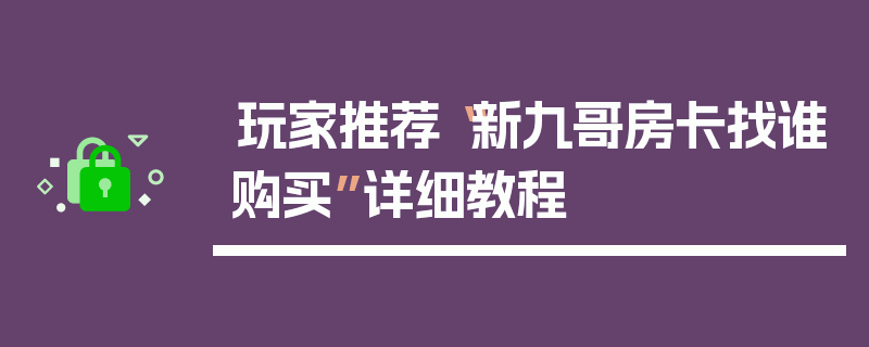 玩家推荐“新九哥房卡找谁购买”详细教程