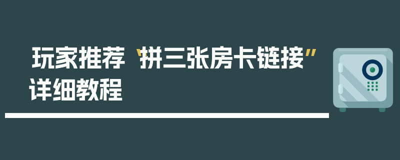玩家推荐“拼三张房卡链接”详细教程