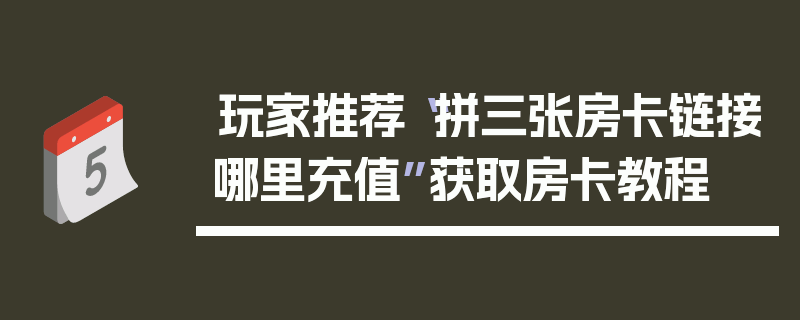 玩家推荐“拼三张房卡链接哪里充值”获取房卡教程