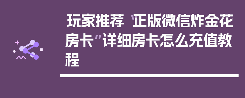 玩家推荐“正版微信炸金花房卡”详细房卡怎么充值教程