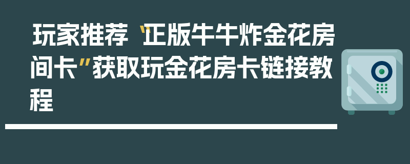 玩家推荐“正版牛牛炸金花房间卡”获取玩金花房卡链接教程
