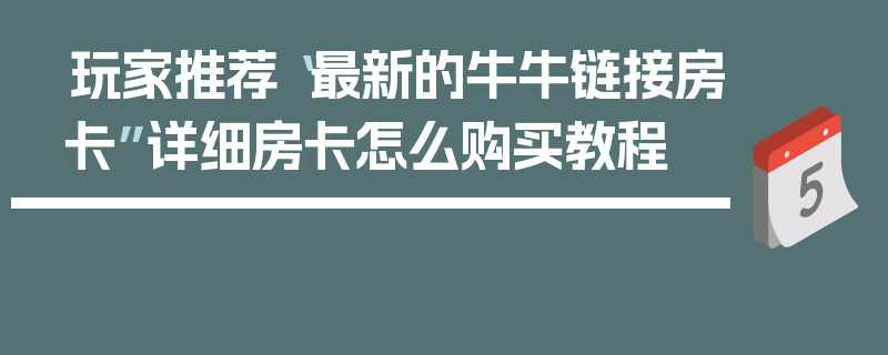 玩家推荐“最新的牛牛链接房卡”详细房卡怎么购买教程