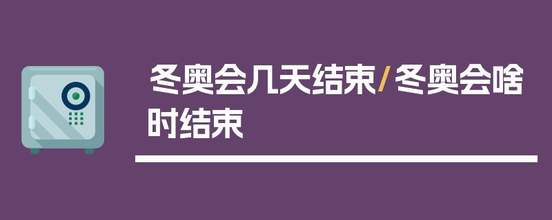 冬奥会几天结束/冬奥会啥时结束