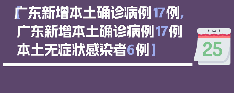 【广东新增本土确诊病例17例,广东新增本土确诊病例17例本土无症状感染者6例】