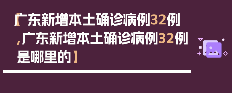 【广东新增本土确诊病例32例,广东新增本土确诊病例32例是哪里的】