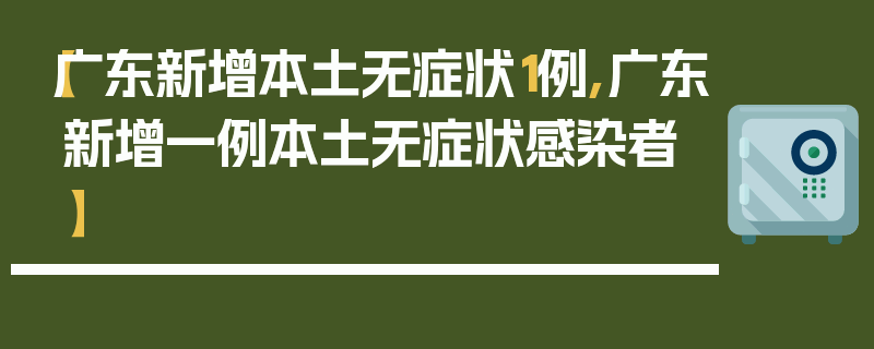 【广东新增本土无症状1例,广东新增一例本土无症状感染者】