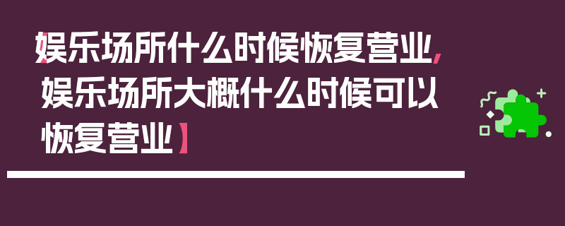 【娱乐场所什么时候恢复营业,娱乐场所大概什么时候可以恢复营业】