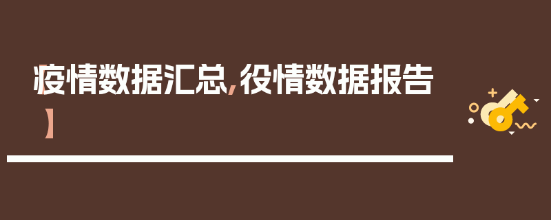 【疫情数据汇总,役情数据报告】