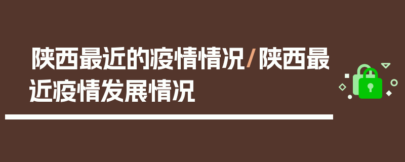 陕西最近的疫情情况/陕西最近疫情发展情况