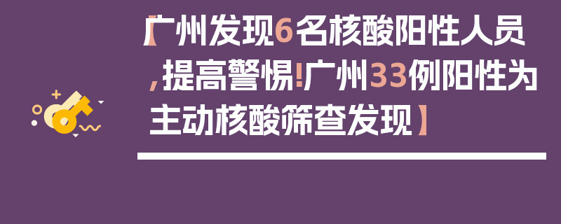 【广州发现6名核酸阳性人员,提高警惕!广州33例阳性为主动核酸筛查发现】