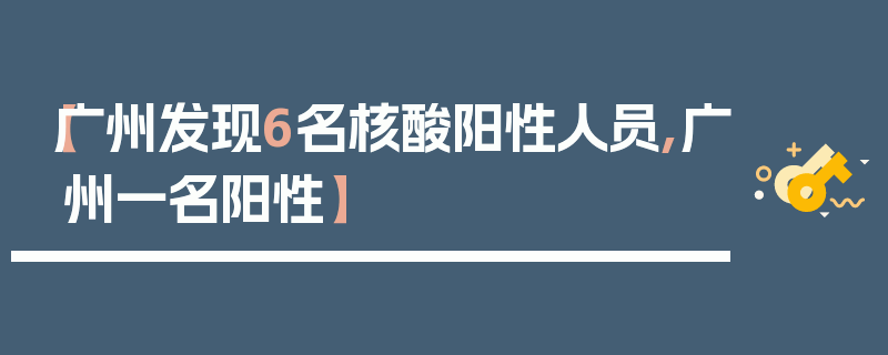 【广州发现6名核酸阳性人员,广州一名阳性】