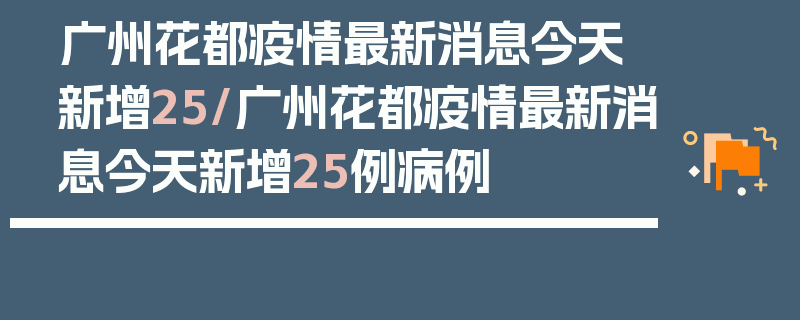 广州花都疫情最新消息今天新增25/广州花都疫情最新消息今天新增25例病例