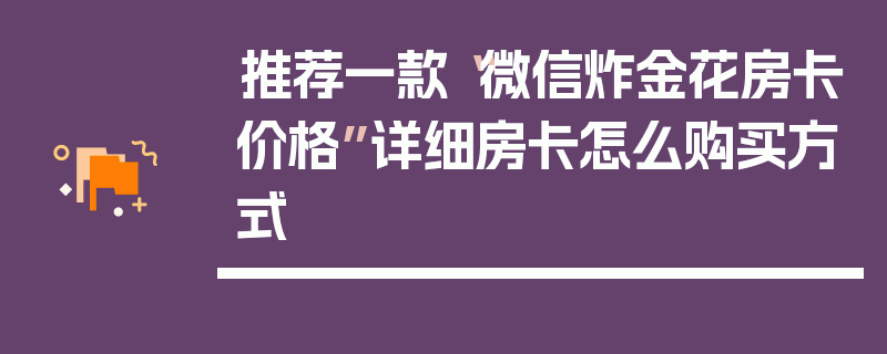 推荐一款“微信炸金花房卡价格”详细房卡怎么购买方式