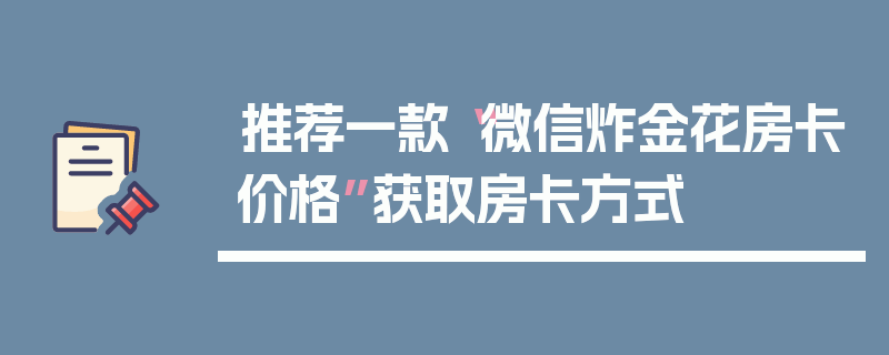 推荐一款“微信炸金花房卡价格”获取房卡方式