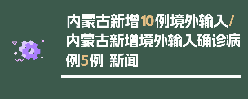 内蒙古新增10例境外输入/内蒙古新增境外输入确诊病例5例 新闻