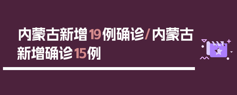 内蒙古新增19例确诊/内蒙古新增确诊15例