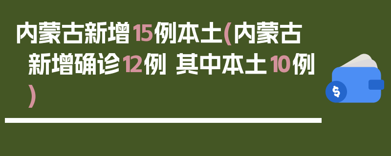 内蒙古新增15例本土(内蒙古新增确诊12例 其中本土10例)