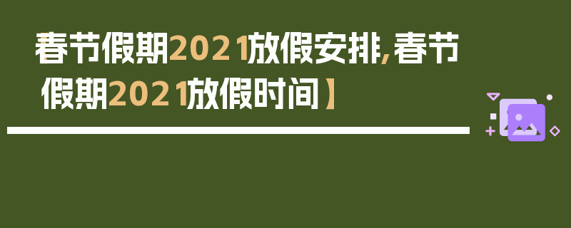 【春节假期2021放假安排,春节假期2021放假时间】