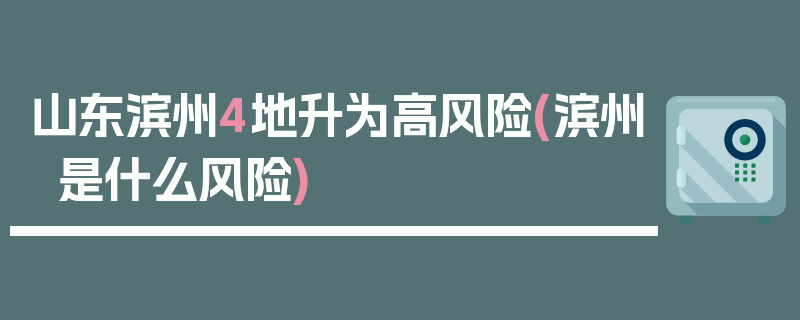 山东滨州4地升为高风险(滨州是什么风险)
