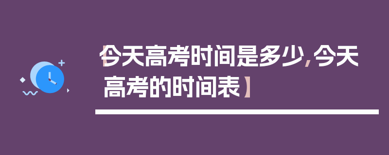 【今天高考时间是多少,今天高考的时间表】