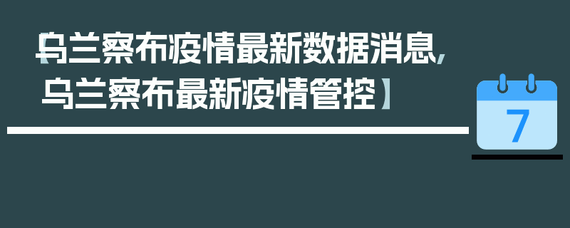 【乌兰察布疫情最新数据消息,乌兰察布最新疫情管控】