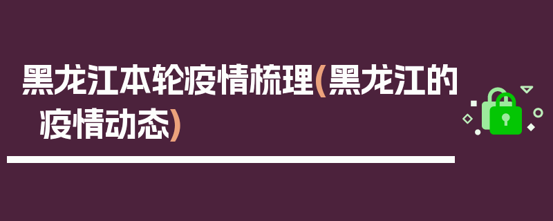 黑龙江本轮疫情梳理(黑龙江的疫情动态)
