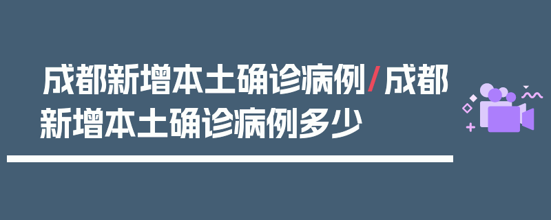 成都新增本土确诊病例/成都新增本土确诊病例多少