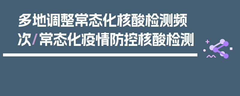 多地调整常态化核酸检测频次/常态化疫情防控核酸检测