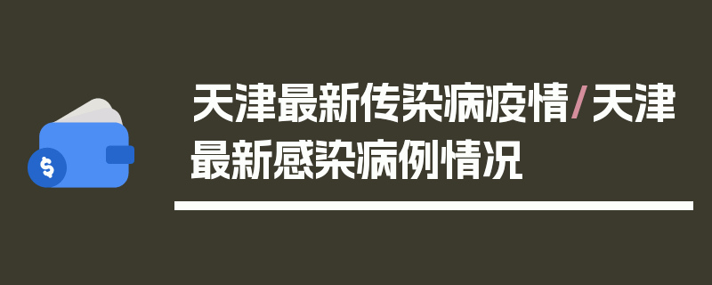 天津最新传染病疫情/天津最新感染病例情况