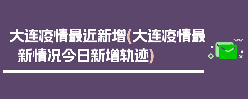 大连疫情最近新增(大连疫情最新情况今日新增轨迹)