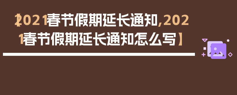 【2021春节假期延长通知,2021春节假期延长通知怎么写】
