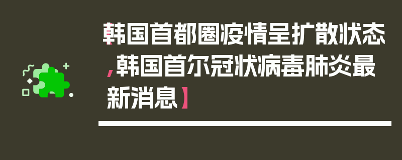【韩国首都圈疫情呈扩散状态,韩国首尔冠状病毒肺炎最新消息】