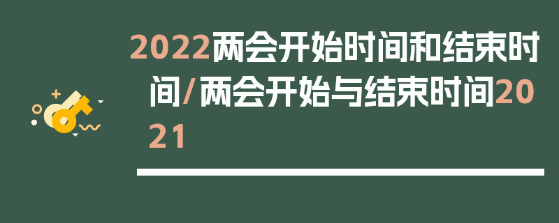 2022两会开始时间和结束时间/两会开始与结束时间2021