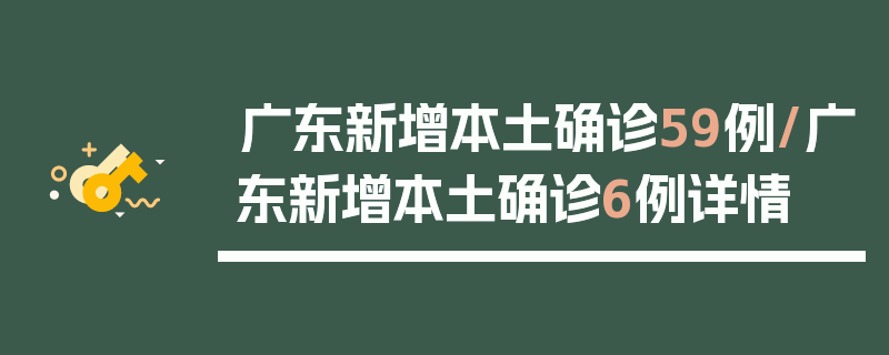 广东新增本土确诊59例/广东新增本土确诊6例详情